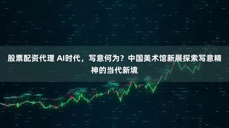 股票配资代理 AI时代，写意何为？中国美术馆新展探索写意精神的当代新境