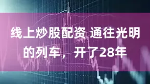 线上炒股配资 通往光明的列车，开了28年