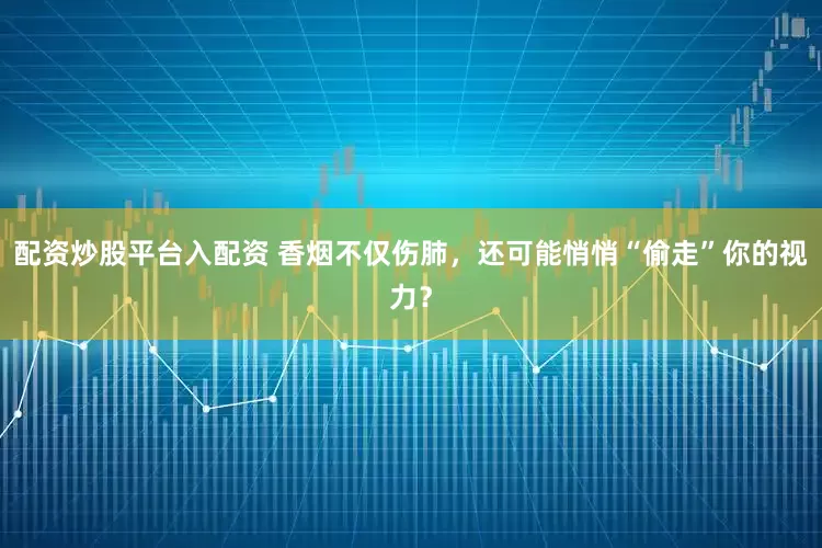 配资炒股平台入配资 香烟不仅伤肺，还可能悄悄“偷走”你的视力？