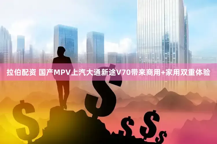 拉伯配资 国产MPV上汽大通新途V70带来商用+家用双重体验