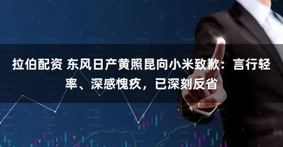 拉伯配资 东风日产黄照昆向小米致歉：言行轻率、深感愧疚，已深刻反省