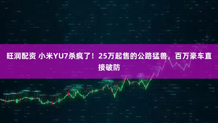 旺润配资 小米YU7杀疯了！25万起售的公路猛兽，百万豪车直接破防
