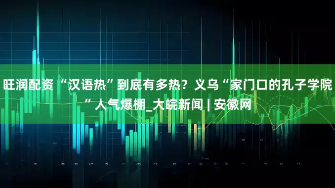 旺润配资 “汉语热”到底有多热？义乌“家门口的孔子学院”人气爆棚_大皖新闻 | 安徽网