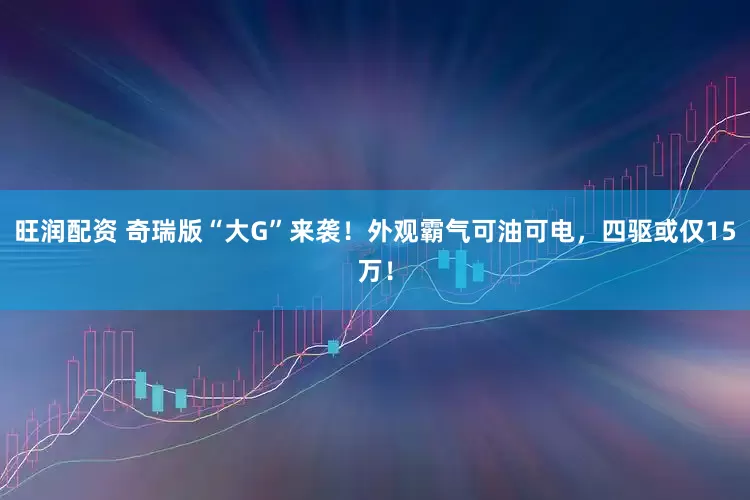 旺润配资 奇瑞版“大G”来袭！外观霸气可油可电，四驱或仅15万！