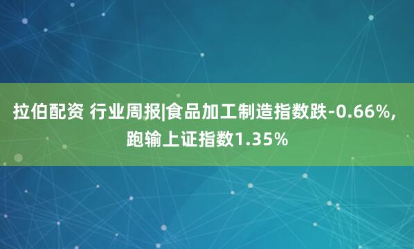 拉伯配资 行业周报|食品加工制造指数跌-0.66%, 跑输上证指数1.35%