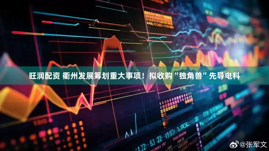 旺润配资 衢州发展筹划重大事项！拟收购“独角兽”先导电科