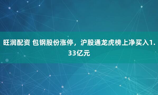 旺润配资 包钢股份涨停，沪股通龙虎榜上净买入1.33亿元