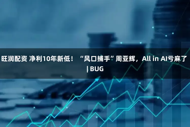 旺润配资 净利10年新低！ “风口捕手”周亚辉，All in AI亏麻了 | BUG