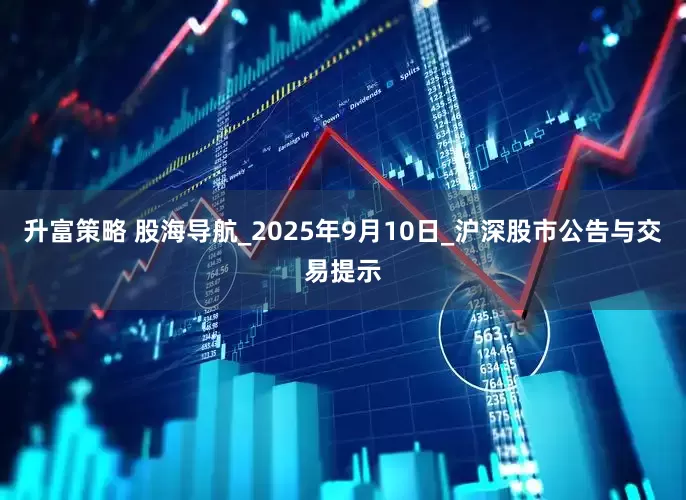 升富策略 股海导航_2025年9月10日_沪深股市公告与交易提示