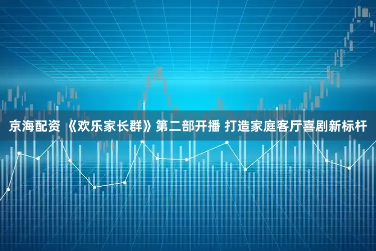 京海配资 《欢乐家长群》第二部开播 打造家庭客厅喜剧新标杆