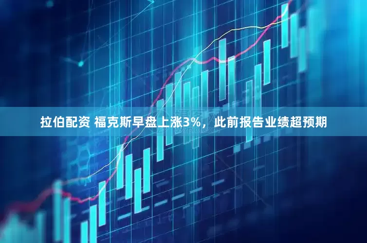 拉伯配资 福克斯早盘上涨3%，此前报告业绩超预期