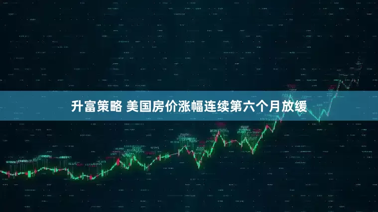 升富策略 美国房价涨幅连续第六个月放缓