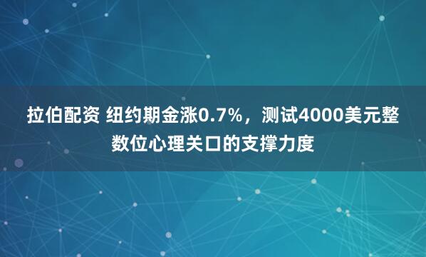 拉伯配资 纽约期金涨0.7%，测试4000美元整数位心理关口的支撑力度