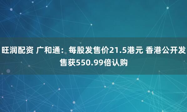 旺润配资 广和通：每股发售价21.5港元 香港公开发售获550.99倍认购