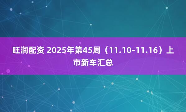 旺润配资 2025年第45周（11.10-11.16）上市新车汇总