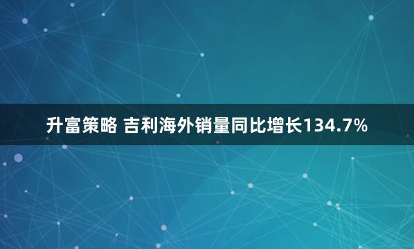 升富策略 吉利海外销量同比增长134.7%