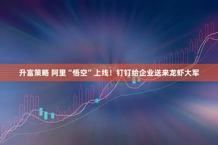 升富策略 阿里“悟空”上线！钉钉给企业送来龙虾大军