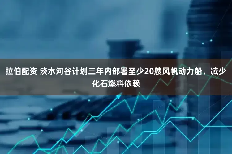 拉伯配资 淡水河谷计划三年内部署至少20艘风帆动力船，减少化石燃料依赖