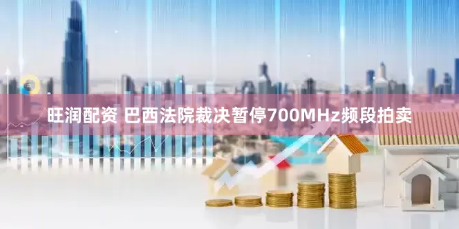 旺润配资 巴西法院裁决暂停700MHz频段拍卖
