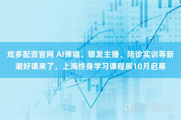 炫多配资官网 AI弹唱、银发主播、陪诊实训等新潮好课来了，上海终身学习课程展10月启幕