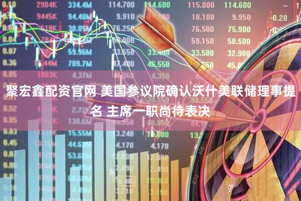 聚宏鑫配资官网 美国参议院确认沃什美联储理事提名 主席一职尚待表决