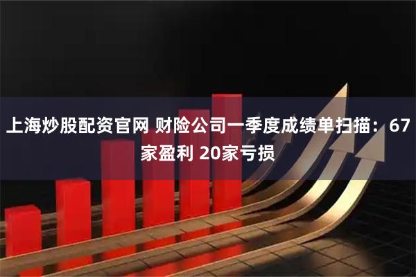 上海炒股配资官网 财险公司一季度成绩单扫描：67家盈利 20家亏损