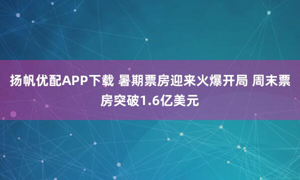 扬帆优配APP下载 暑期票房迎来火爆开局 周末票房突破1.6亿美元
